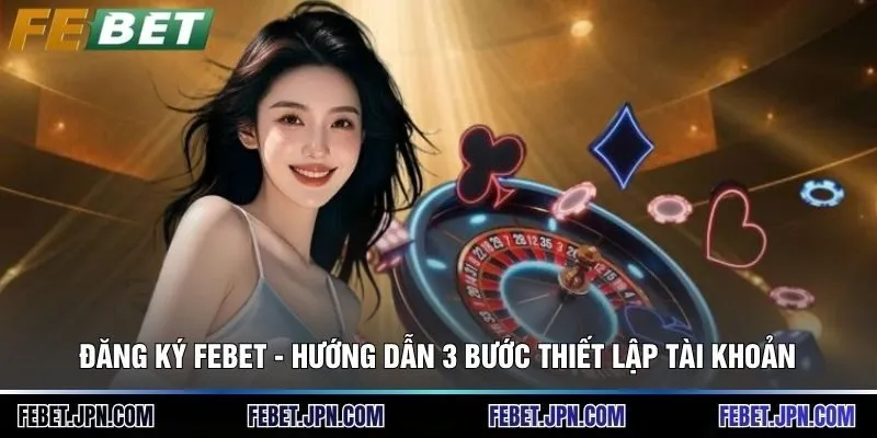 Đăng Ký Febet - Hướng Dẫn 3 Bước Thiết Lập Tài Khoản