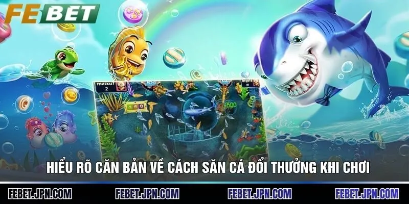 Hiểu rõ căn bản về cách săn cá đổi thưởng khi chơi