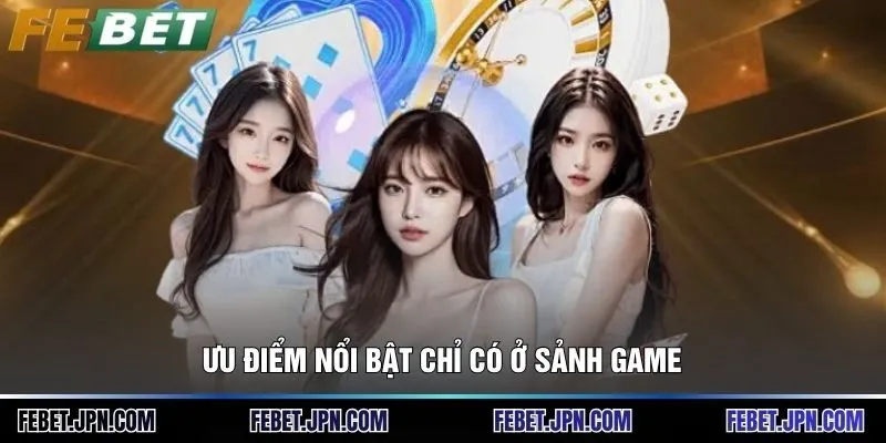 Ưu điểm nổi bật chỉ có ở sảnh game